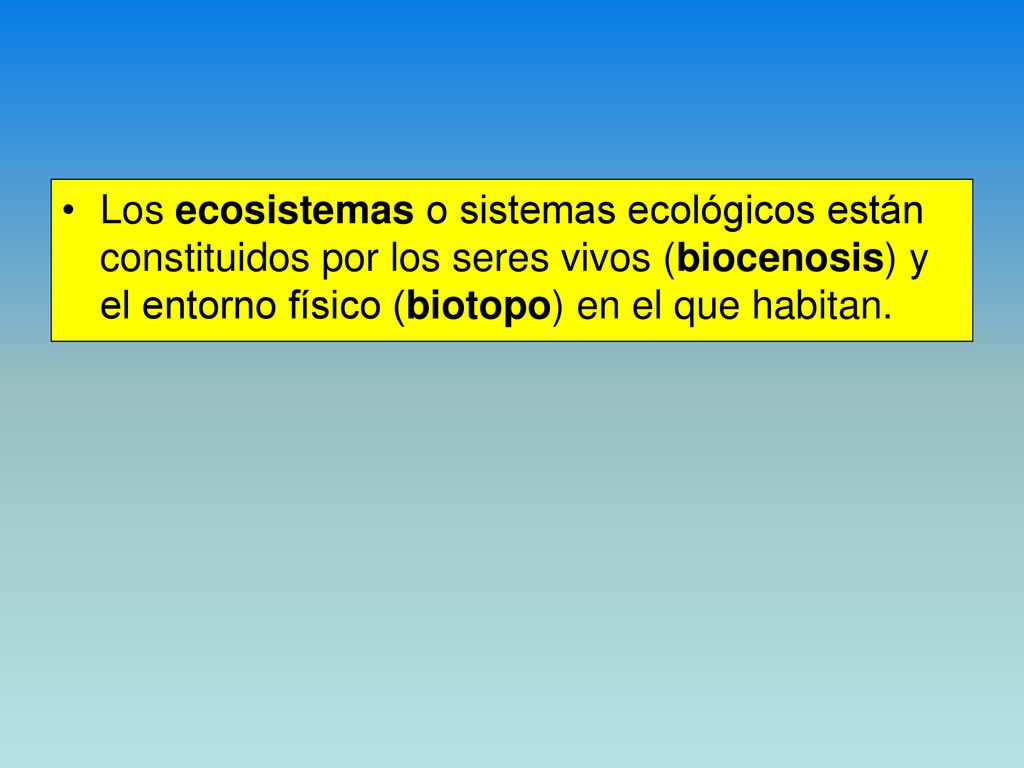 Los ecosistemas o sistemas ecológicos están constituidos por los seres vivos (biocenosis) y el entorno físico (biotopo) en el que habitan.
