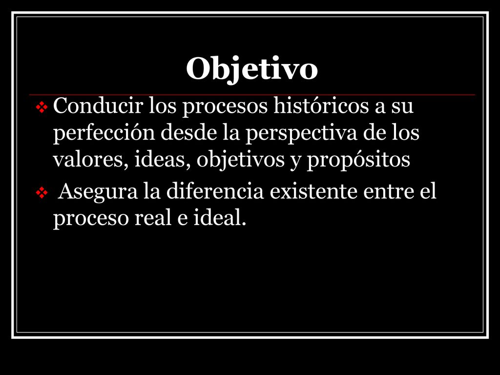Objetivo Conducir los procesos históricos a su perfección desde la perspectiva de los valores, ideas, objetivos y propósitos.