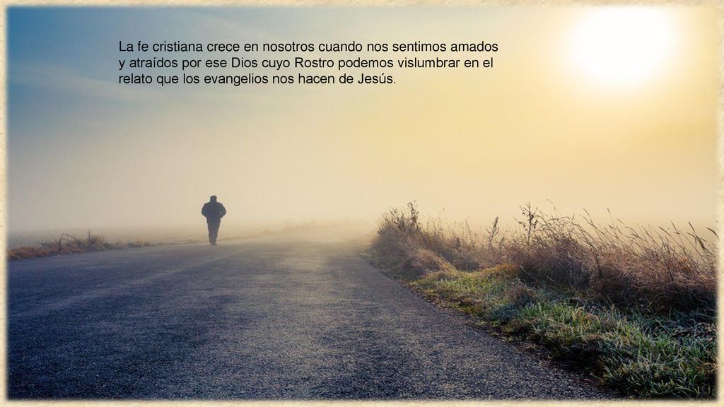 La fe cristiana crece en nosotros cuando nos sentimos amados y atraídos por ese Dios cuyo Rostro podemos vislumbrar en el relato que los evangelios nos hacen de Jesús.