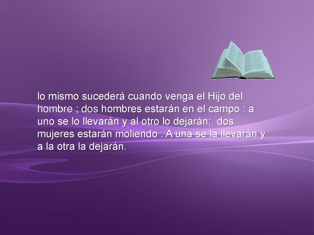 lo mismo sucederá cuando venga el Hijo del hombre ; dos hombres estarán en el campo : a uno se lo llevarán y al otro lo dejarán; dos mujeres estarán moliendo .