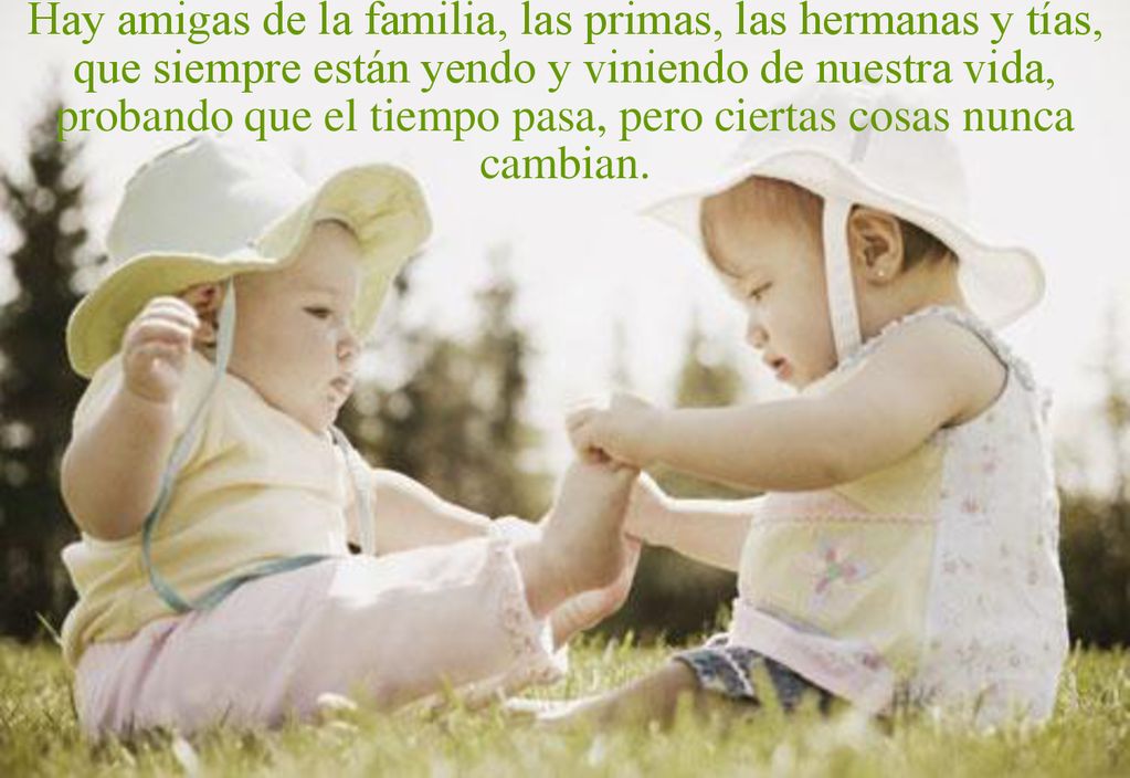 Hay amigas de la familia, las primas, las hermanas y tías, que siempre están yendo y viniendo de nuestra vida, probando que el tiempo pasa, pero ciertas cosas nunca cambian.
