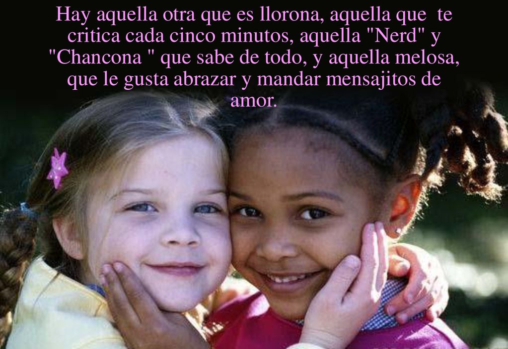 Hay aquella otra que es llorona, aquella que te critica cada cinco minutos, aquella Nerd y Chancona que sabe de todo, y aquella melosa, que le gusta abrazar y mandar mensajitos de amor.