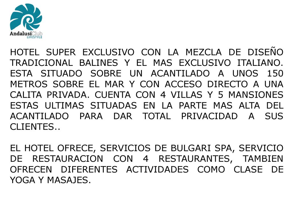 HOTEL SUPER EXCLUSIVO CON LA MEZCLA DE DISEÑO TRADICIONAL BALINES Y EL MAS EXCLUSIVO ITALIANO. ESTA SITUADO SOBRE UN ACANTILADO A UNOS 150 METROS SOBRE EL MAR Y CON ACCESO DIRECTO A UNA CALITA PRIVADA. CUENTA CON 4 VILLAS Y 5 MANSIONES ESTAS ULTIMAS SITUADAS EN LA PARTE MAS ALTA DEL ACANTILADO PARA DAR TOTAL PRIVACIDAD A SUS CLIENTES..
