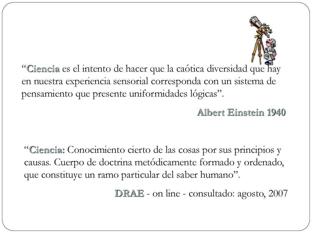 Ciencia es el intento de hacer que la caótica diversidad que hay en nuestra experiencia sensorial corresponda con un sistema de pensamiento que presente uniformidades lógicas .