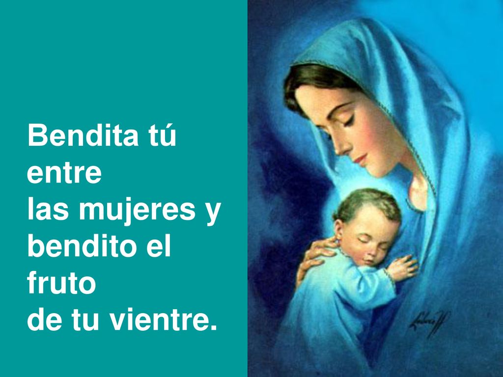 Bendita tú entre las mujeres y bendito el fruto de tu vientre.