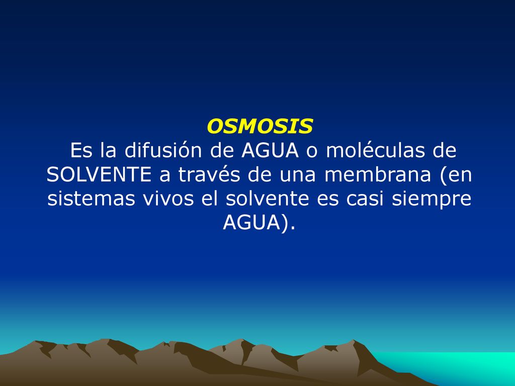 OSMOSIS Es la difusión de AGUA o moléculas de SOLVENTE a través de una membrana (en sistemas vivos el solvente es casi siempre AGUA).
