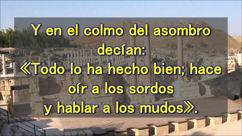 Y en el colmo del asombro decían: «Todo lo ha hecho bien; hace oír a los sordos y hablar a los mudos».