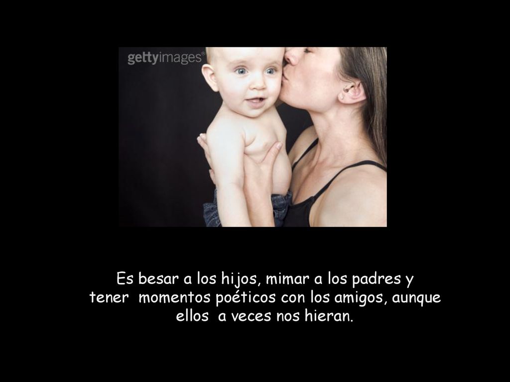 Es besar a los hijos, mimar a los padres y tener momentos poéticos con los amigos, aunque ellos a veces nos hieran.