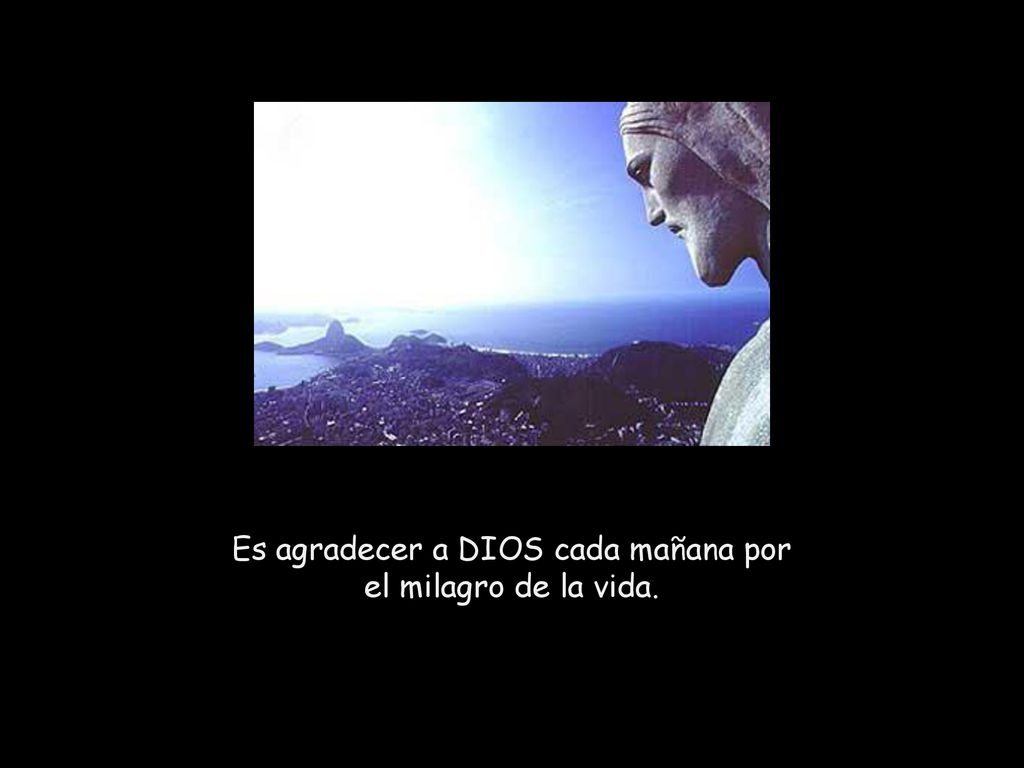 Es agradecer a DIOS cada mañana por el milagro de la vida.