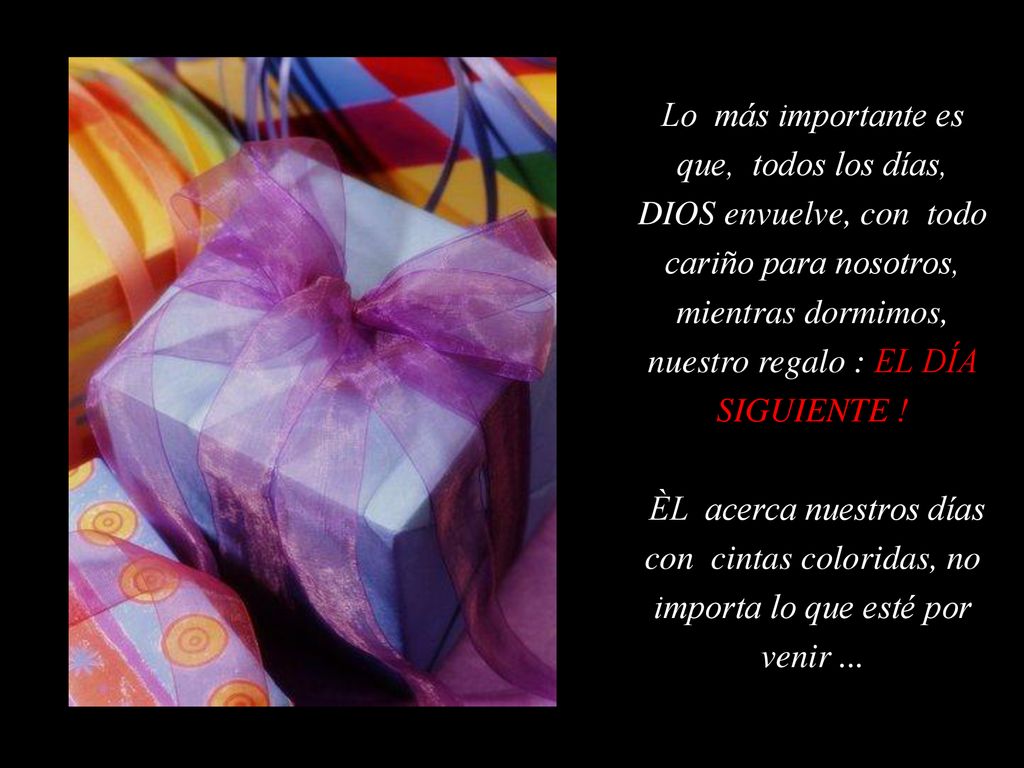 Lo más importante es que, todos los días, DIOS envuelve, con todo cariño para nosotros, mientras dormimos, nuestro regalo : EL DÍA SIGUIENTE !