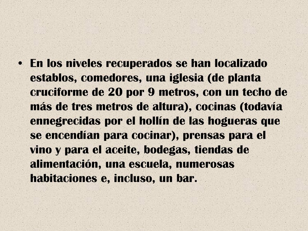 En los niveles recuperados se han localizado establos, comedores, una iglesia (de planta cruciforme de 20 por 9 metros, con un techo de más de tres metros de altura), cocinas (todavía ennegrecidas por el hollín de las hogueras que se encendían para cocinar), prensas para el vino y para el aceite, bodegas, tiendas de alimentación, una escuela, numerosas habitaciones e, incluso, un bar.