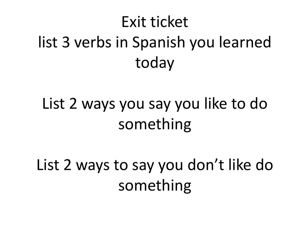 Exit ticket list 3 verbs in Spanish you learned today List 2 ways you say you like to do something List 2 ways to say you don’t like do something