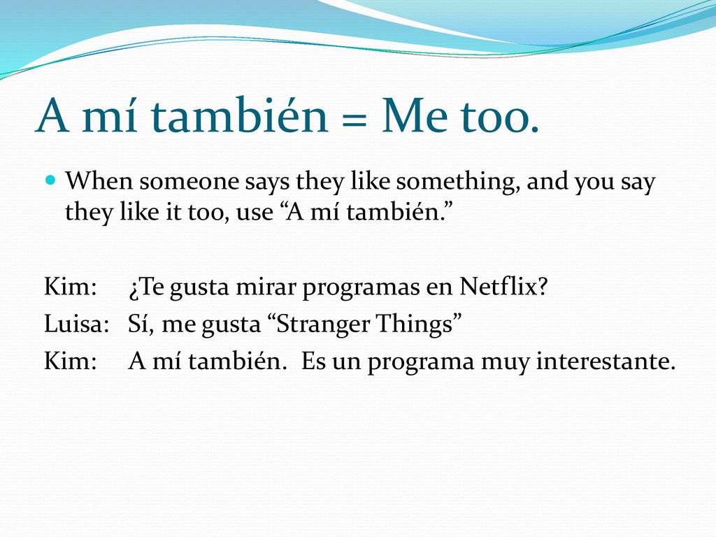 A mí también = Me too. When someone says they like something, and you say they like it too, use A mí también.