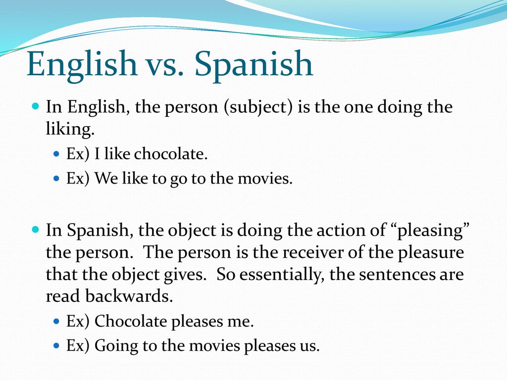 English vs. Spanish In English, the person (subject) is the one doing the liking. Ex) I like chocolate.