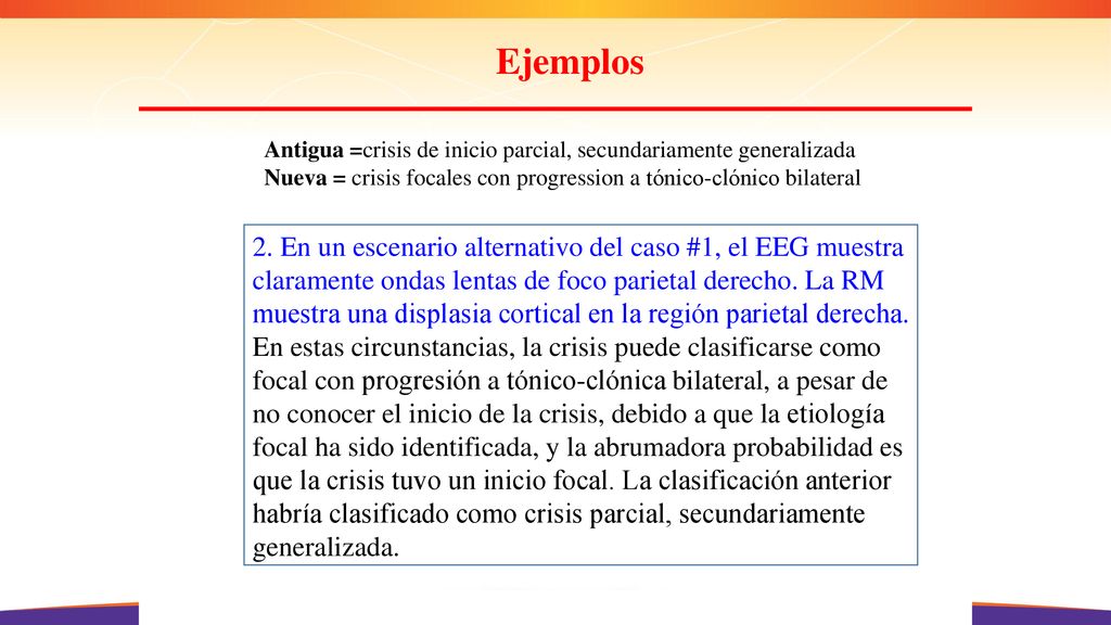 Ejemplos Antigua =crisis de inicio parcial, secundariamente generalizada. Nueva = crisis focales con progression a tónico-clónico bilateral.