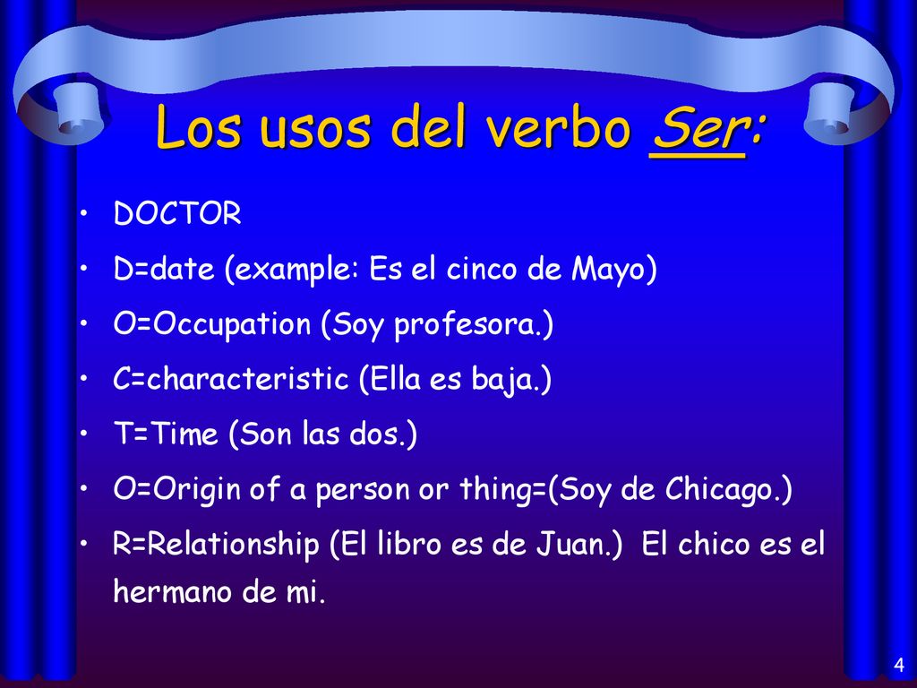 Los usos del verbo Ser: DOCTOR D=date (example: Es el cinco de Mayo)