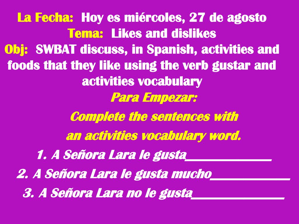 La Fecha: Hoy es miércoles, 27 de agosto Tema: Likes and dislikes Obj: SWBAT discuss, in Spanish, activities and foods that they like using the verb gustar and activities vocabulary
