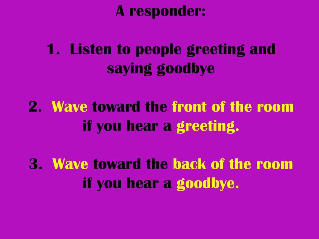 A responder: 1. Listen to people greeting and saying goodbye 2