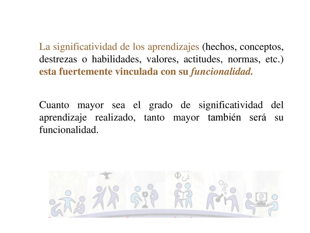 La significatividad de los aprendizajes (hechos, conceptos, destrezas o habilidades, valores, actitudes, normas, etc.) esta fuertemente vinculada con su funcionalidad.