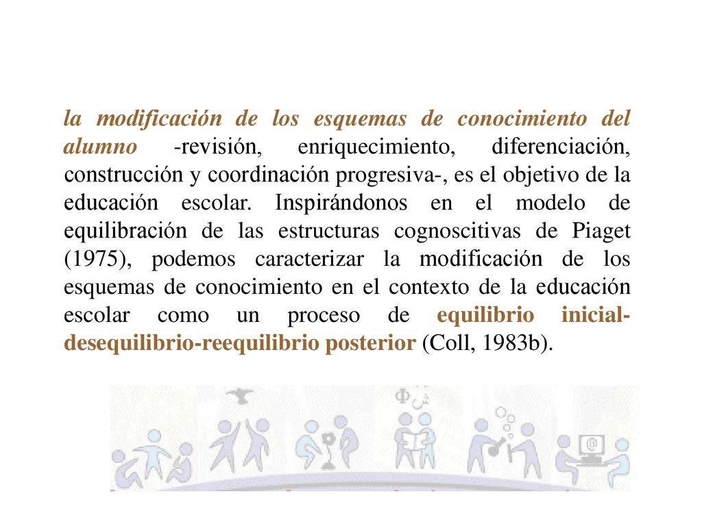 la modificación de los esquemas de conocimiento del alumno -revisión, enriquecimiento, diferenciación, construcción y coordinación progresiva-, es el objetivo de la educación escolar.
