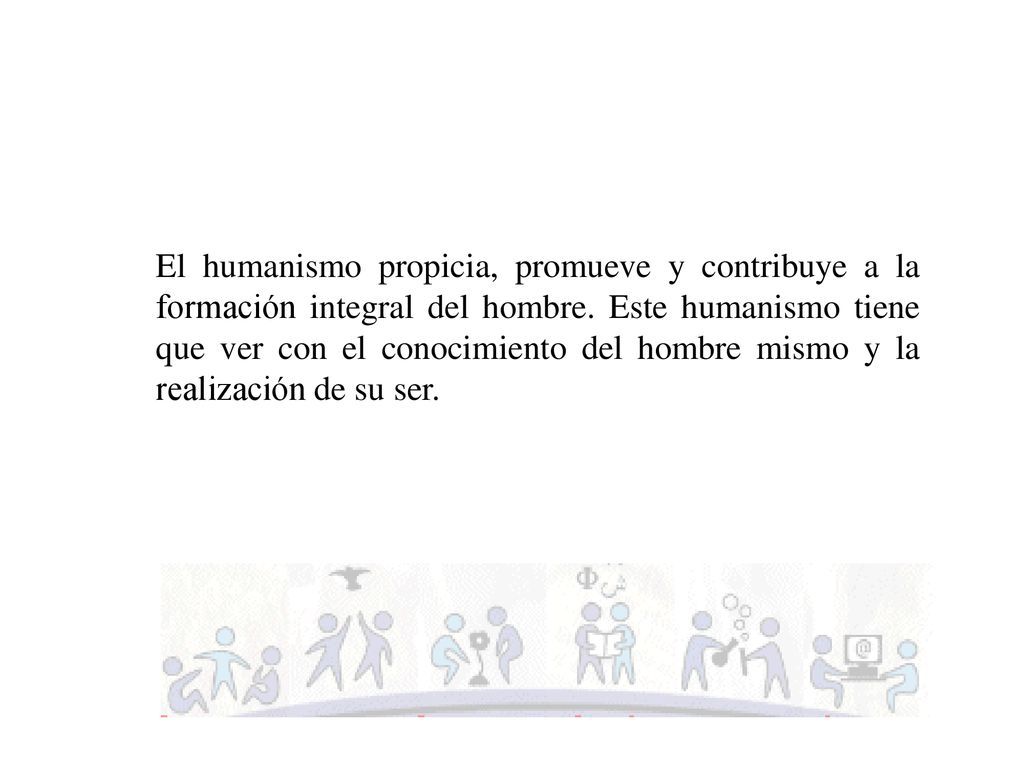 El humanismo propicia, promueve y contribuye a la formación integral del hombre.