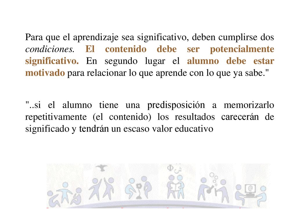 Para que el aprendizaje sea significativo, deben cumplirse dos condiciones. El contenido debe ser potencialmente significativo. En segundo lugar el alumno debe estar motivado para relacionar lo que aprende con lo que ya sabe.