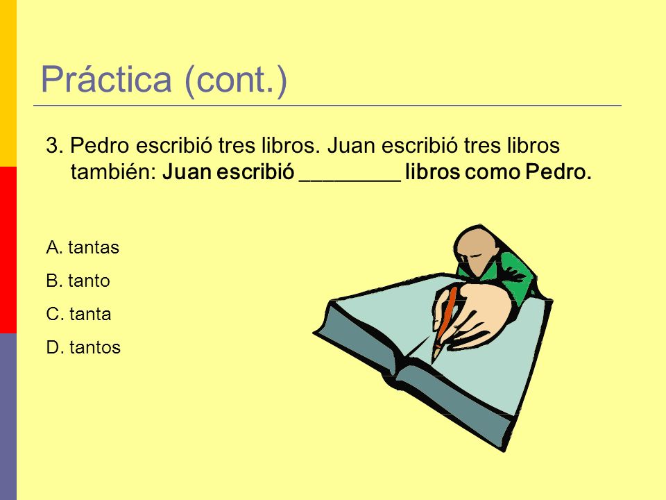 Práctica (cont.) 3. Pedro escribió tres libros. Juan escribió tres libros también: Juan escribió _________ libros como Pedro.