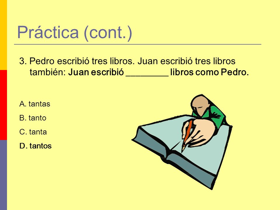 Práctica (cont.) 3. Pedro escribió tres libros. Juan escribió tres libros también: Juan escribió _________ libros como Pedro.