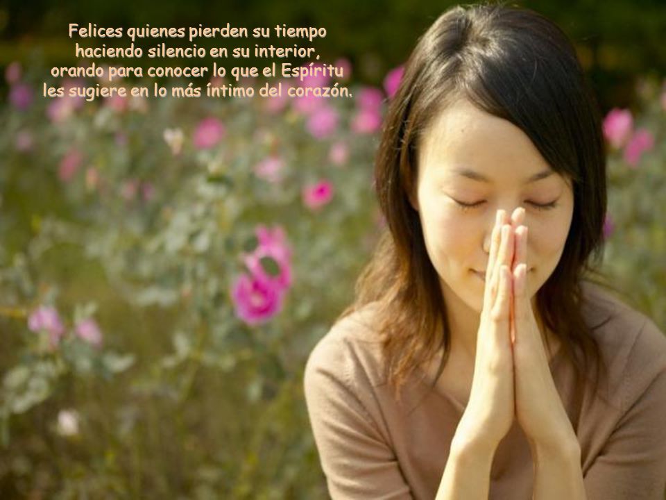 Felices quienes pierden su tiempo haciendo silencio en su interior, orando para conocer lo que el Espíritu les sugiere en lo más íntimo del corazón.