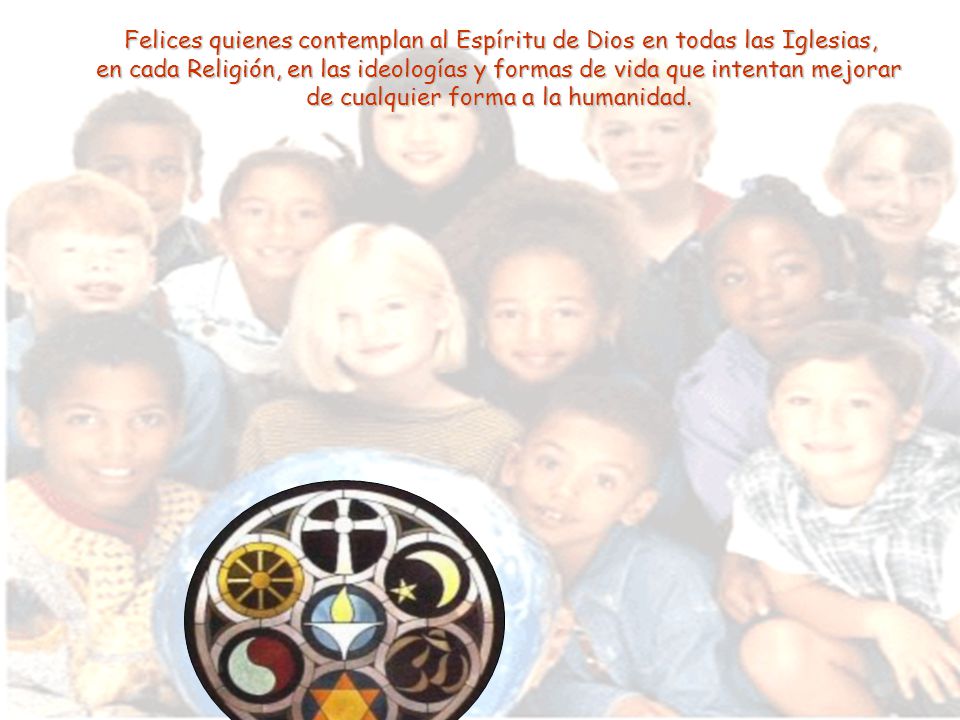 Felices quienes contemplan al Espíritu de Dios en todas las Iglesias, en cada Religión, en las ideologías y formas de vida que intentan mejorar de cualquier forma a la humanidad.