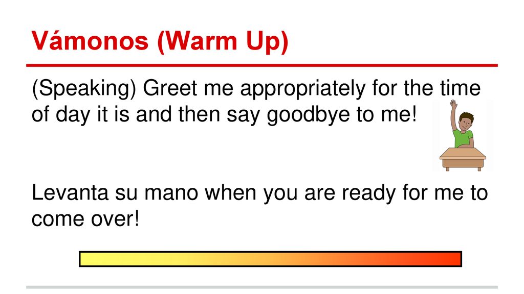 Vámonos (Warm Up) (Speaking) Greet me appropriately for the time of day it is and then say goodbye to me!