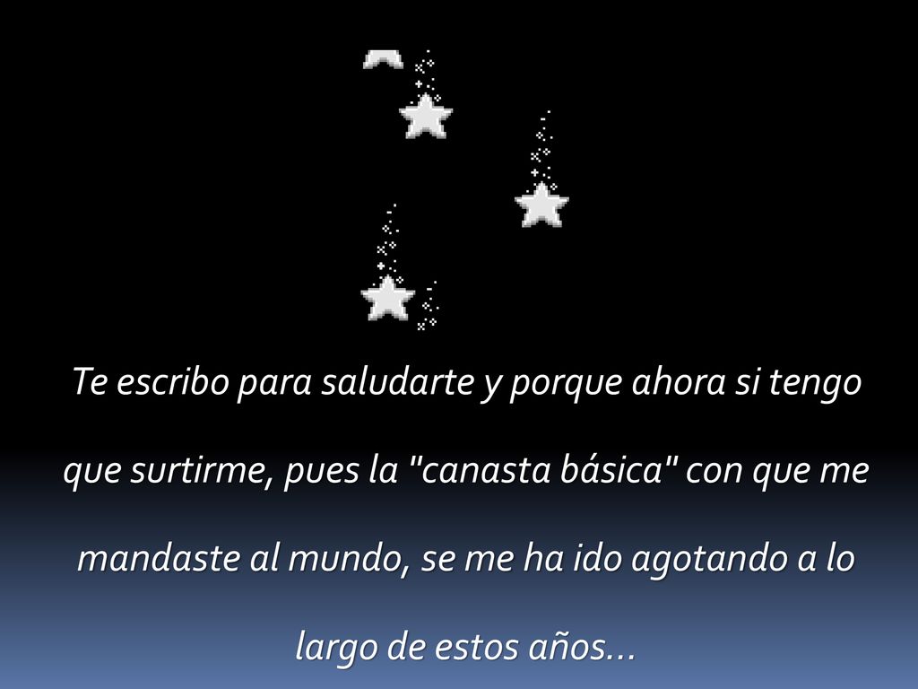 Te escribo para saludarte y porque ahora si tengo que surtirme, pues la canasta básica con que me mandaste al mundo, se me ha ido agotando a lo largo de estos años…