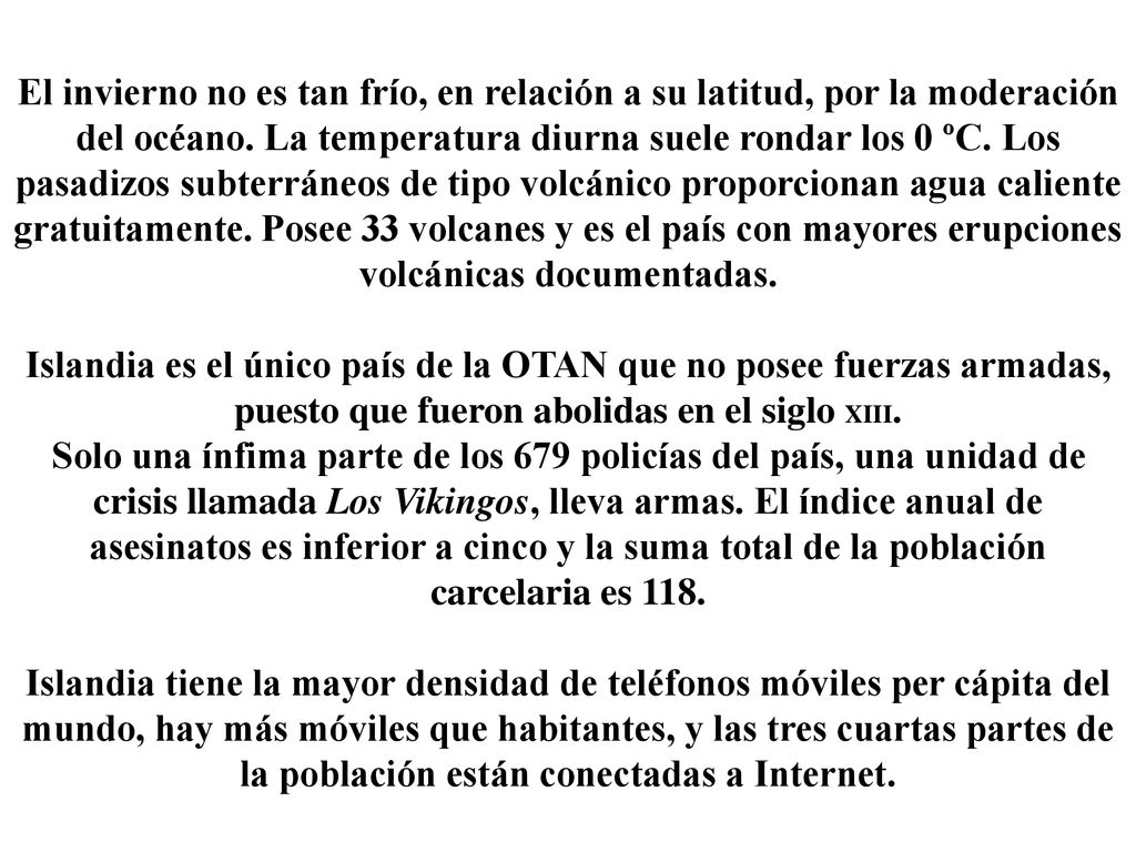 El invierno no es tan frío, en relación a su latitud, por la moderación del océano. La temperatura diurna suele rondar los 0 ºC. Los pasadizos subterráneos de tipo volcánico proporcionan agua caliente gratuitamente. Posee 33 volcanes y es el país con mayores erupciones volcánicas documentadas.