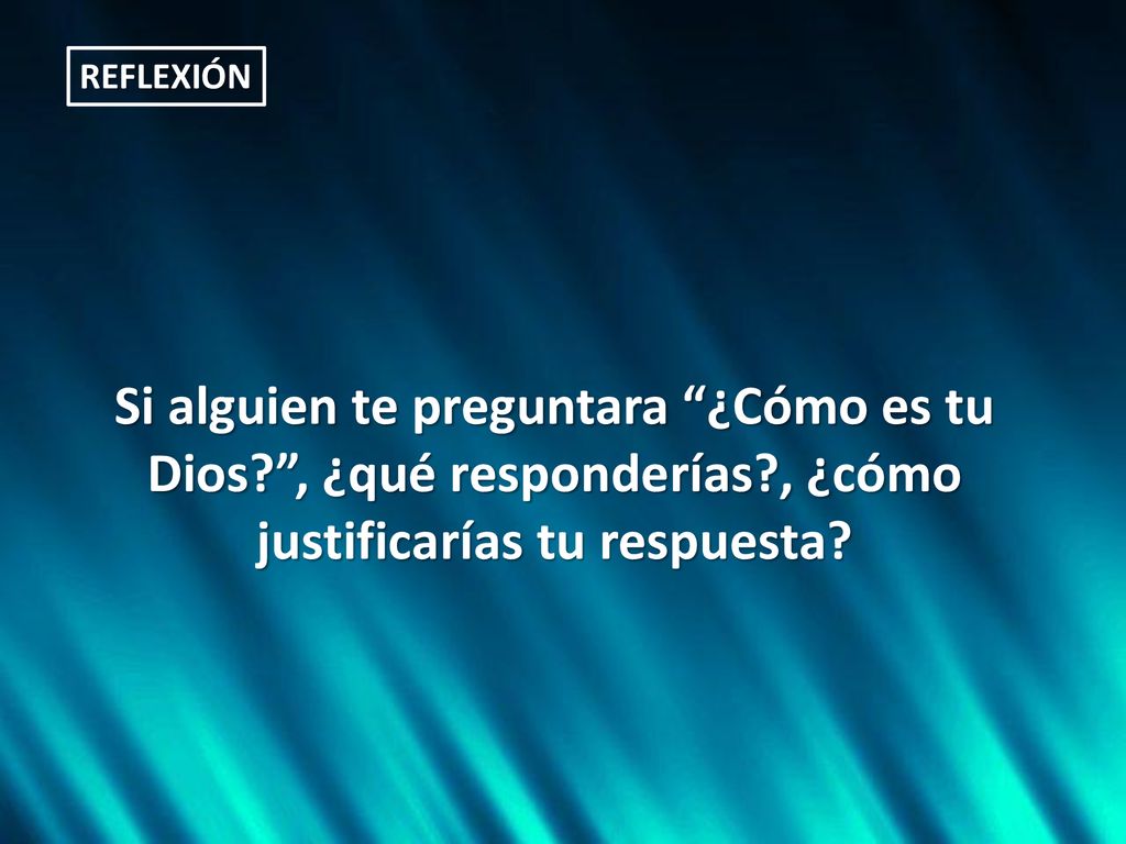 REFLEXIÓN Si alguien te preguntara ¿Cómo es tu Dios , ¿qué responderías , ¿cómo justificarías tu respuesta