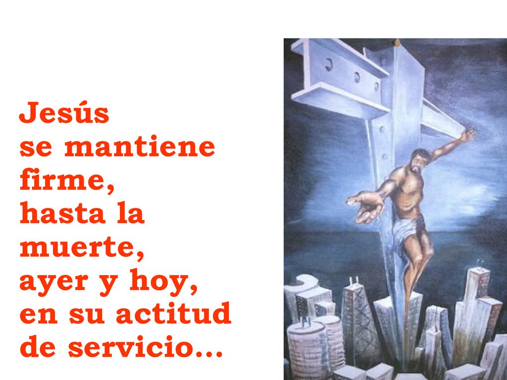 Jesús se mantiene firme, hasta la muerte, ayer y hoy, en su actitud de servicio…