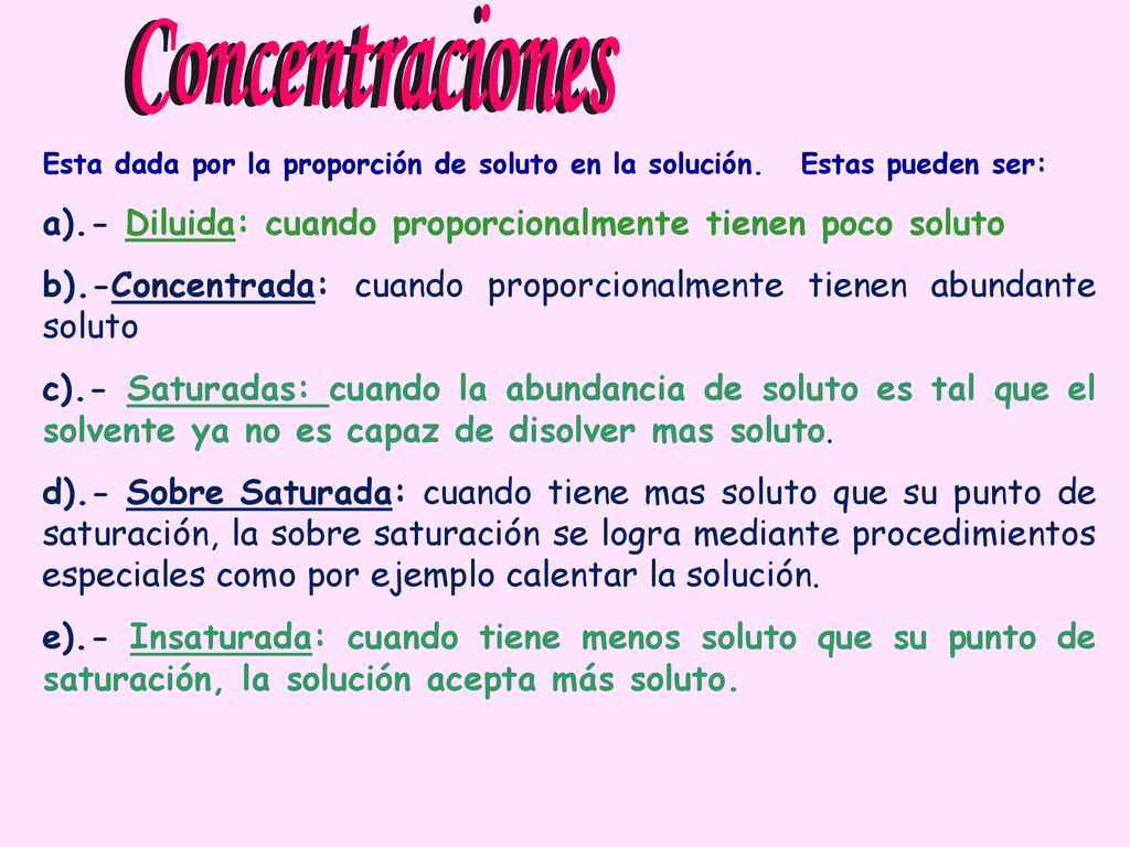 Concentraciones Esta dada por la proporción de soluto en la solución. Estas pueden ser: a).- Diluida: cuando proporcionalmente tienen poco soluto.