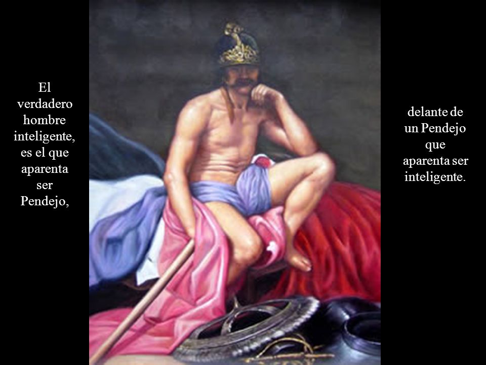 El verdadero hombre inteligente, es el que aparenta ser Pendejo,