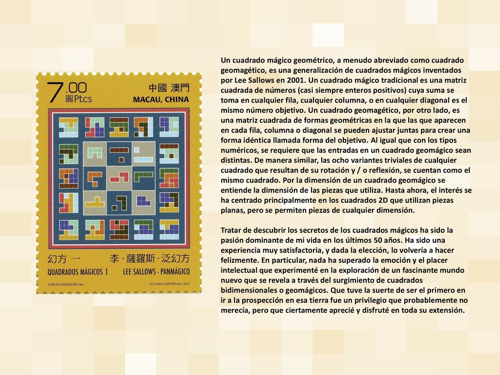 Un cuadrado mágico geométrico, a menudo abreviado como cuadrado geomagético, es una generalización de cuadrados mágicos inventados por Lee Sallows en Un cuadrado mágico tradicional es una matriz cuadrada de números (casi siempre enteros positivos) cuya suma se toma en cualquier fila, cualquier columna, o en cualquier diagonal es el mismo número objetivo. Un cuadrado geomagético, por otro lado, es una matriz cuadrada de formas geométricas en la que las que aparecen en cada fila, columna o diagonal se pueden ajustar juntas para crear una forma idéntica llamada forma del objetivo. Al igual que con los tipos numéricos, se requiere que las entradas en un cuadrado geomágico sean distintas. De manera similar, las ocho variantes triviales de cualquier cuadrado que resultan de su rotación y / o reflexión, se cuentan como el mismo cuadrado. Por la dimensión de un cuadrado geomágico se entiende la dimensión de las piezas que utiliza. Hasta ahora, el interés se ha centrado principalmente en los cuadrados 2D que utilizan piezas planas, pero se permiten piezas de cualquier dimensión.