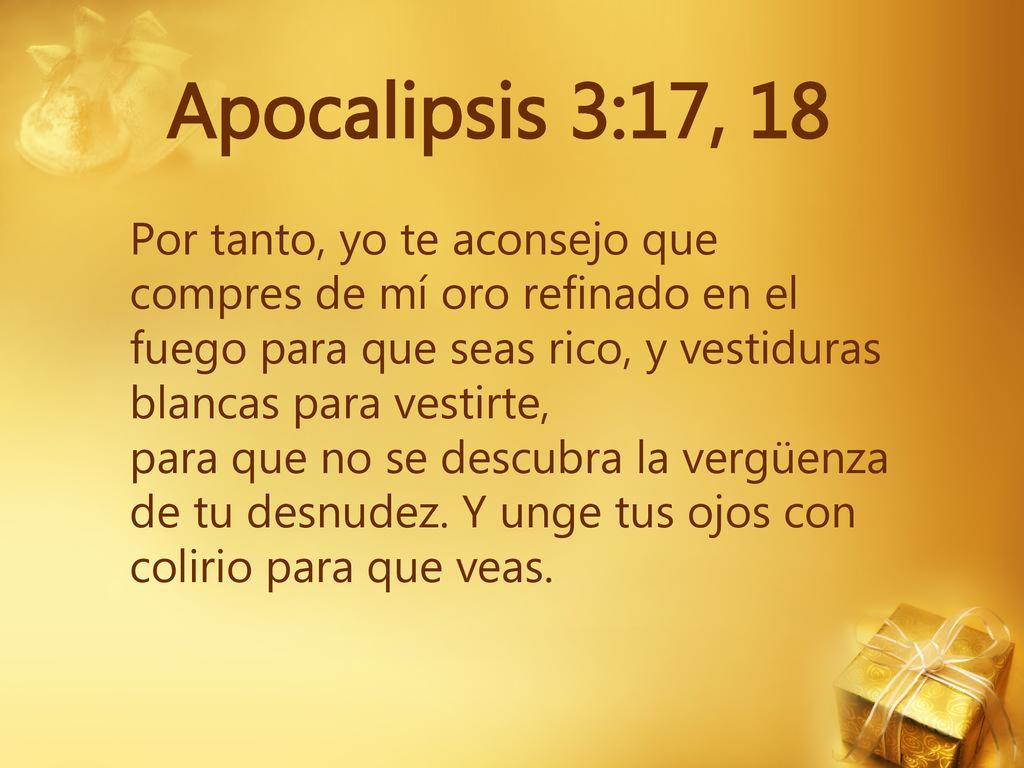 Apocalipsis 3:17, 18 Por tanto, yo te aconsejo que compres de mí oro refinado en el fuego para que seas rico, y vestiduras blancas para vestirte,