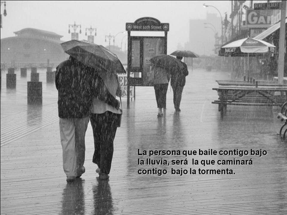 La persona que baile contigo bajo la lluvia, será la que caminará contigo bajo la tormenta.