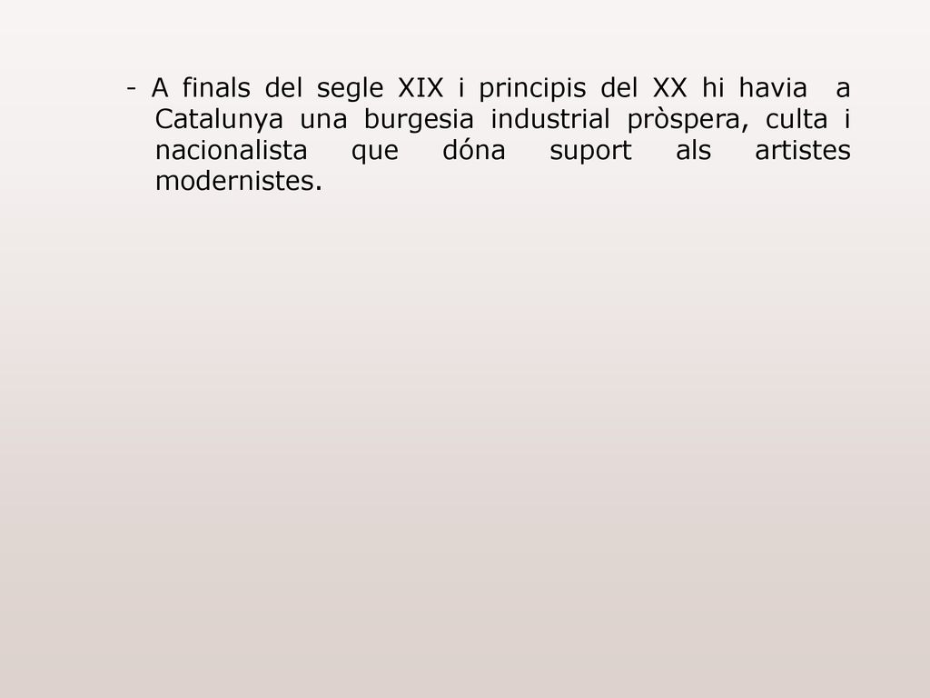 - A finals del segle XIX i principis del XX hi havia a Catalunya una burgesia industrial pròspera, culta i nacionalista que dóna suport als artistes modernistes.