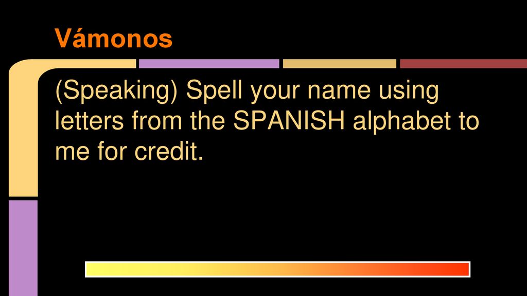 Vámonos (Speaking) Spell your name using letters from the SPANISH alphabet to me for credit.