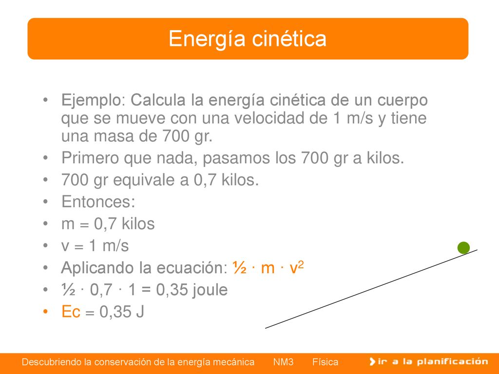 Energía cinética Ejemplo: Calcula la energía cinética de un cuerpo que se mueve con una velocidad de 1 m/s y tiene una masa de 700 gr.