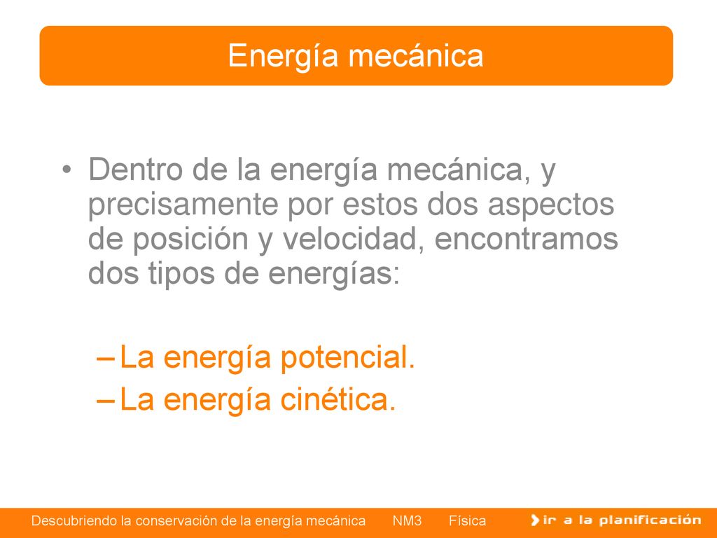 Energía mecánica Dentro de la energía mecánica, y precisamente por estos dos aspectos de posición y velocidad, encontramos dos tipos de energías: