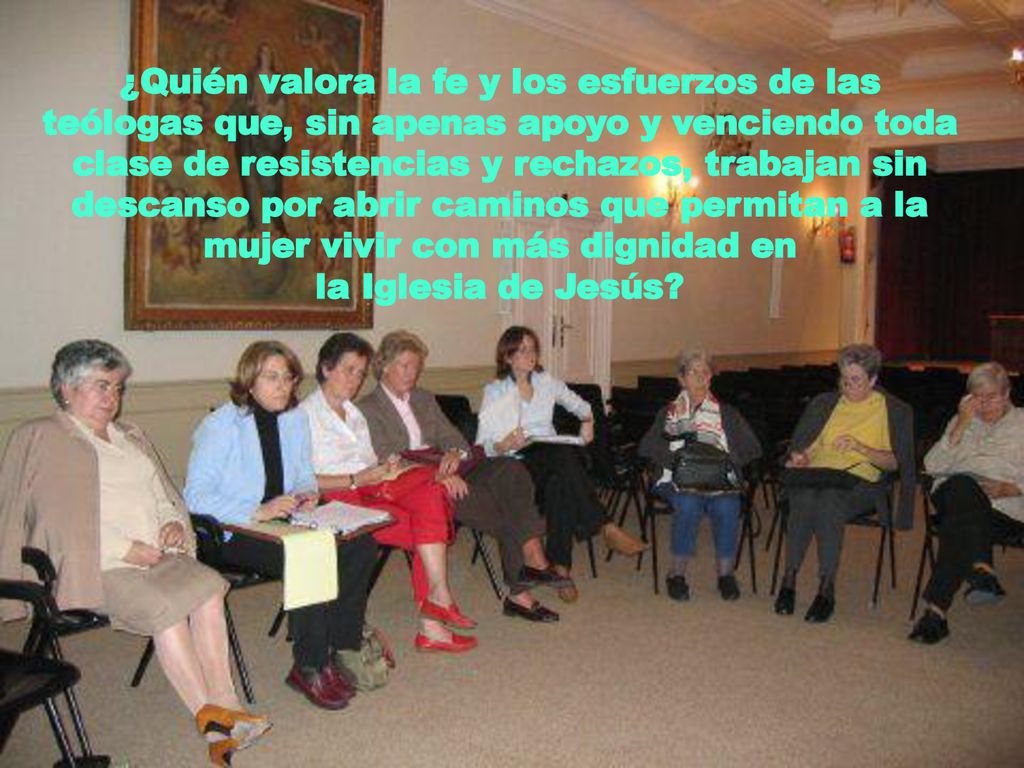 ¿Quién valora la fe y los esfuerzos de las teólogas que, sin apenas apoyo y venciendo toda clase de resistencias y rechazos, trabajan sin descanso por abrir caminos que permitan a la mujer vivir con más dignidad en