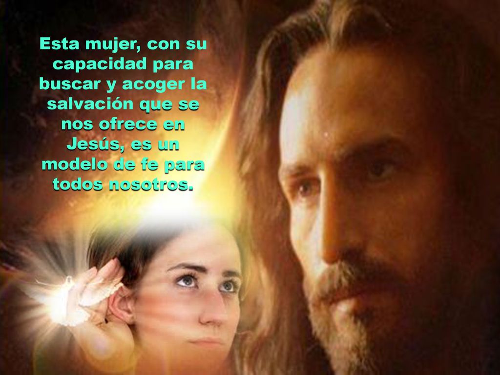 Esta mujer, con su capacidad para buscar y acoger la salvación que se nos ofrece en Jesús, es un modelo de fe para todos nosotros.