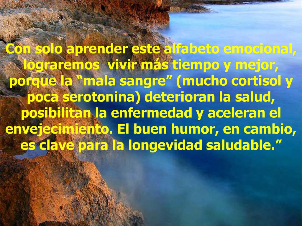 Con solo aprender este alfabeto emocional, lograremos vivir más tiempo y mejor, porque la mala sangre (mucho cortisol y poca serotonina) deterioran la salud, posibilitan la enfermedad y aceleran el envejecimiento.