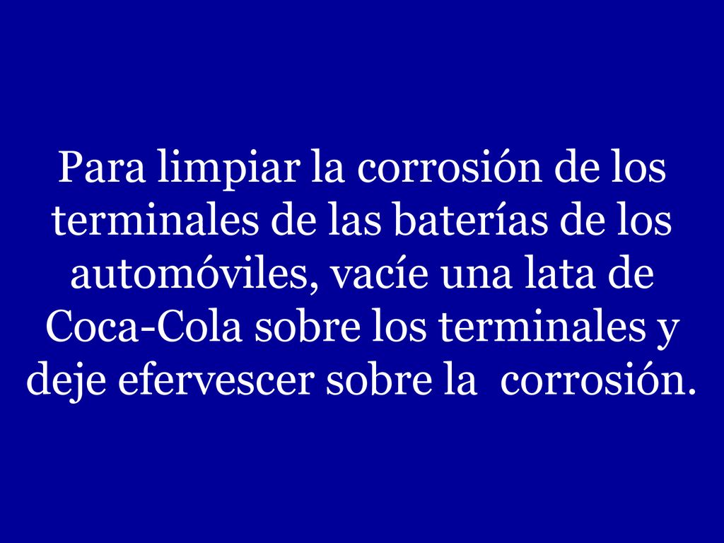 Para limpiar la corrosión de los terminales de las baterías de los automóviles, vacíe una lata de Coca-Cola sobre los terminales y deje efervescer sobre la corrosión.