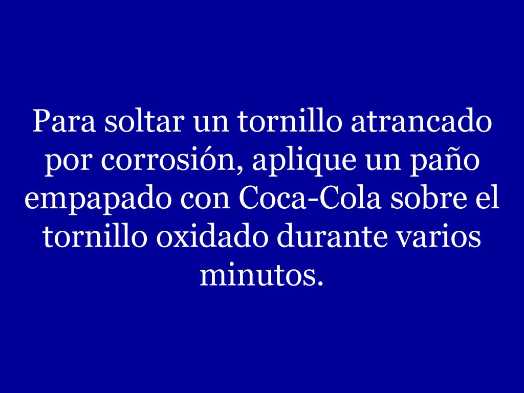 Para soltar un tornillo atrancado por corrosión, aplique un paño empapado con Coca-Cola sobre el tornillo oxidado durante varios minutos.