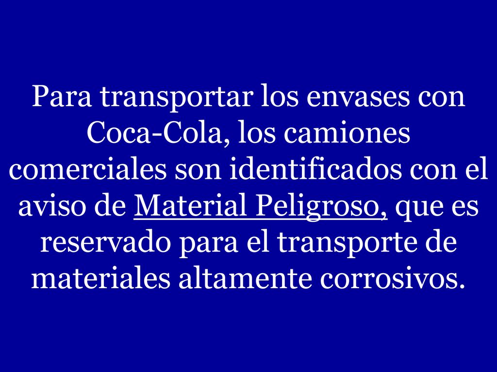 Para transportar los envases con Coca-Cola, los camiones comerciales son identificados con el aviso de Material Peligroso, que es reservado para el transporte de materiales altamente corrosivos.